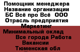 Помощник менеджера › Название организации ­ БС Всё про Всё, ООО › Отрасль предприятия ­ Маркетинг › Минимальный оклад ­ 25 000 - Все города Работа » Вакансии   . Тюменская обл.,Тюмень г.